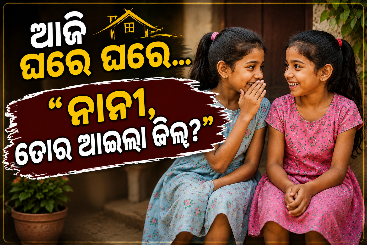 ଆଜି ଘରେ ଘରେ… “ନାନୀ, ତୋର ଆଇଲା କିଲ?”